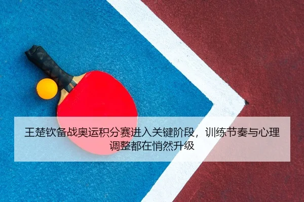王楚钦备战奥运积分赛进入关键阶段，训练节奏与心理调整都在悄然升级